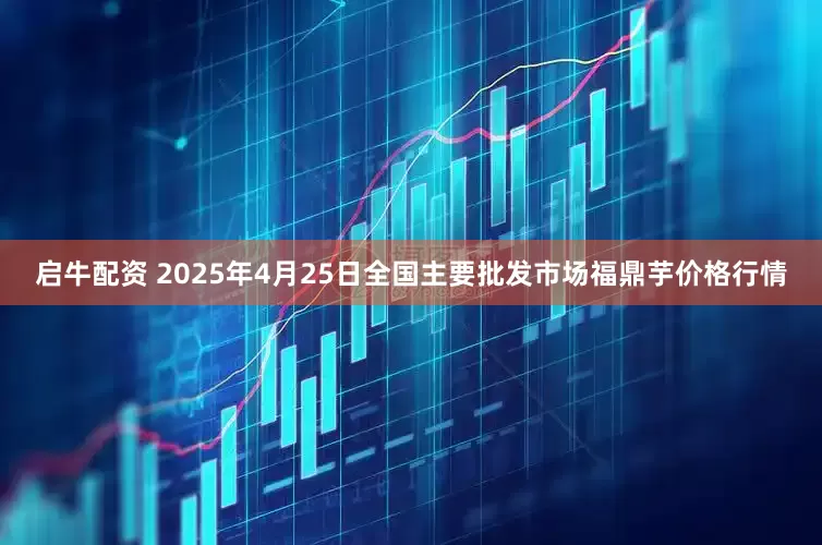 启牛配资 2025年4月25日全国主要批发市场福鼎芋价格行情