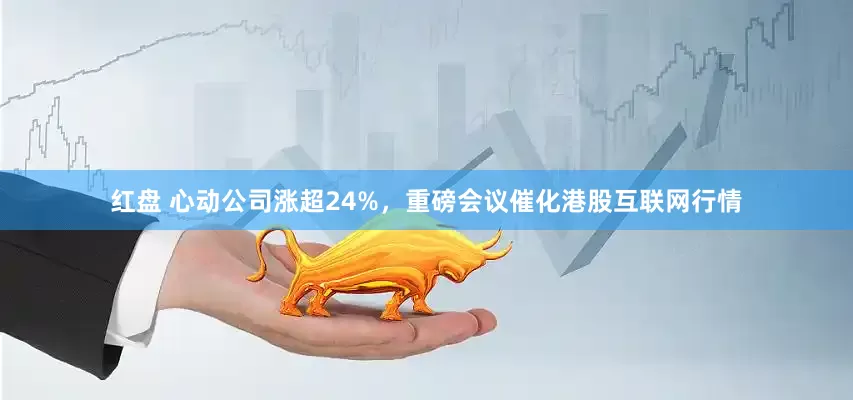 红盘 心动公司涨超24%，重磅会议催化港股互联网行情
