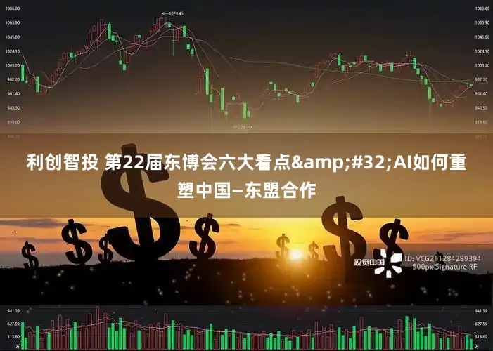 利创智投 第22届东博会六大看点&#32;AI如何重塑中国—东盟合作