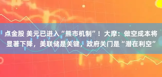 点金股 美元已进入“熊市机制”！大摩：做空成本将显著下降，美联储是关键，政府关门是“潜在利空”