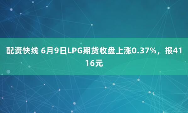 配资快线 6月9日LPG期货收盘上涨0.37%，报4116元