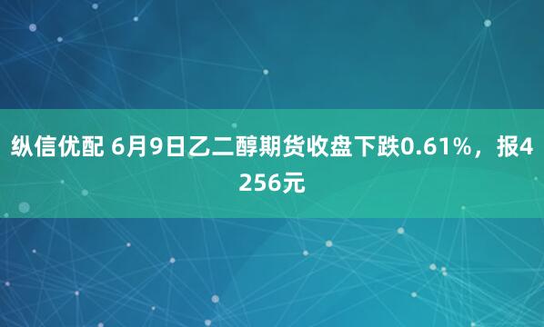纵信优配 6月9日乙二醇期货收盘下跌0.61%，报4256元