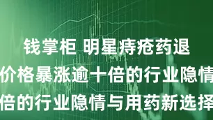钱掌柜 明星痔疮药退市背后：价格暴涨逾十倍的行业隐情与用药新选择