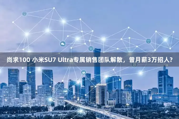 尚求100 小米SU7 Ultra专属销售团队解散，曾月薪3万招人?
