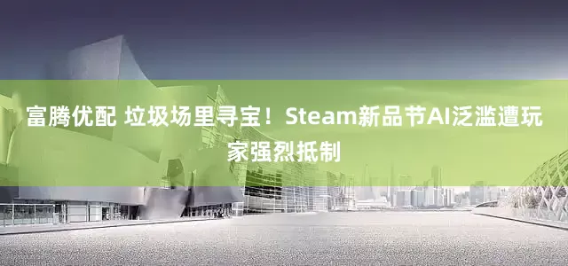 富腾优配 垃圾场里寻宝！Steam新品节AI泛滥遭玩家强烈抵制