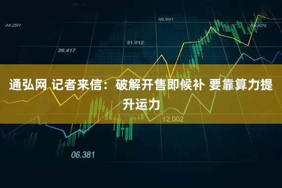 通弘网 记者来信：破解开售即候补 要靠算力提升运力