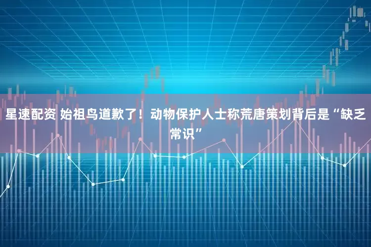 星速配资 始祖鸟道歉了！动物保护人士称荒唐策划背后是“缺乏常识”