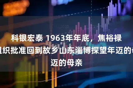 科银宏泰 1963年年底，焦裕禄经组织批准回到故乡山东淄博探望年迈的母亲