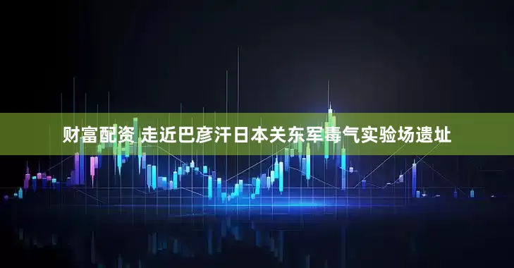 财富配资 走近巴彦汗日本关东军毒气实验场遗址
