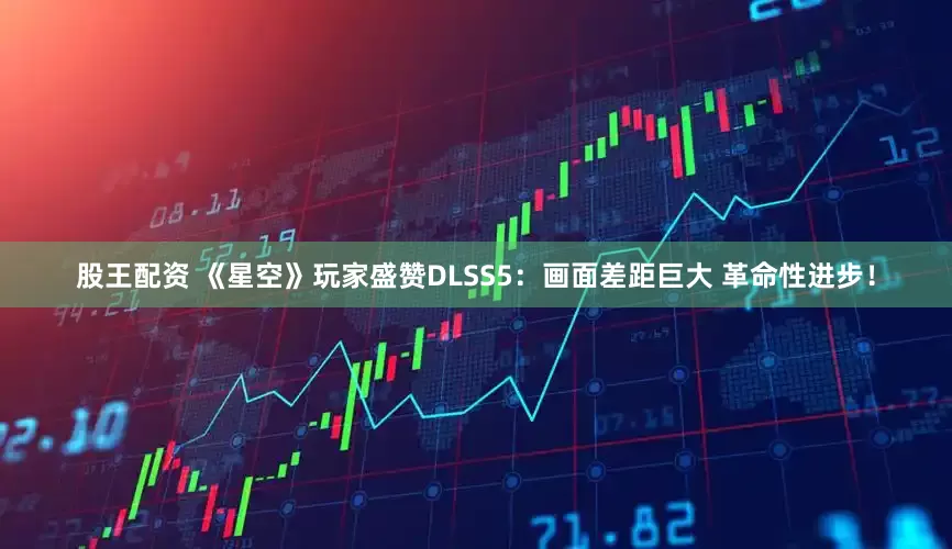 股王配资 《星空》玩家盛赞DLSS5：画面差距巨大 革命性进步！