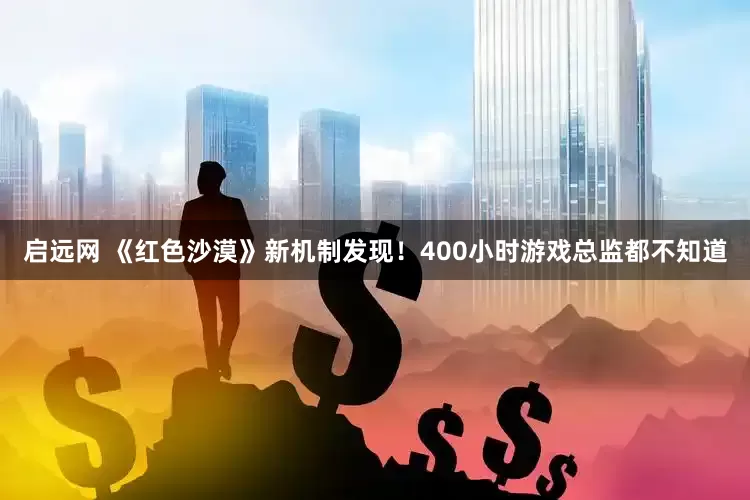 启远网 《红色沙漠》新机制发现！400小时游戏总监都不知道