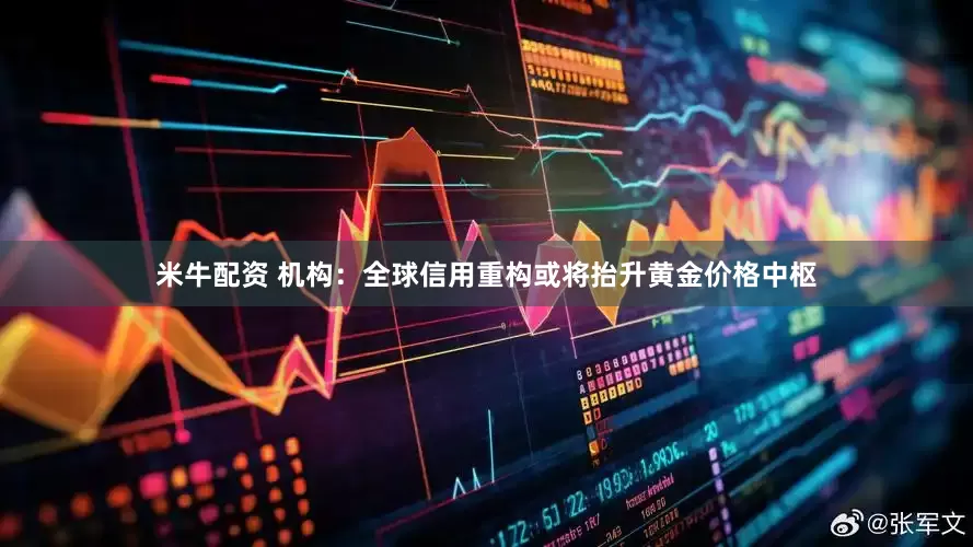 米牛配资 机构：全球信用重构或将抬升黄金价格中枢