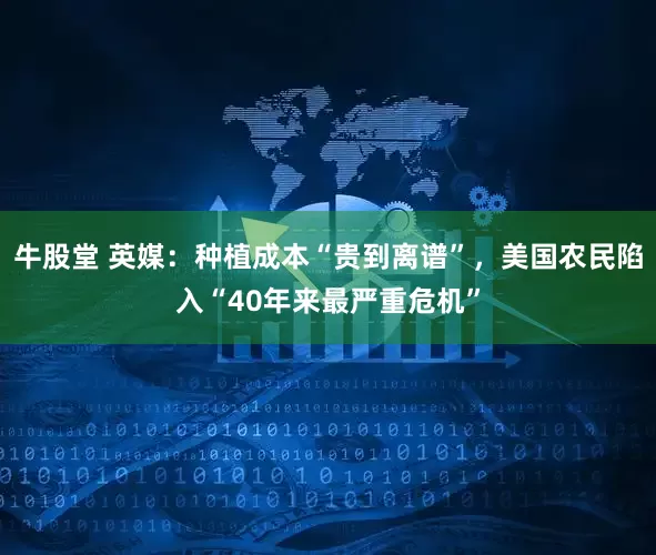 牛股堂 英媒：种植成本“贵到离谱”，美国农民陷入“40年来最严重危机”